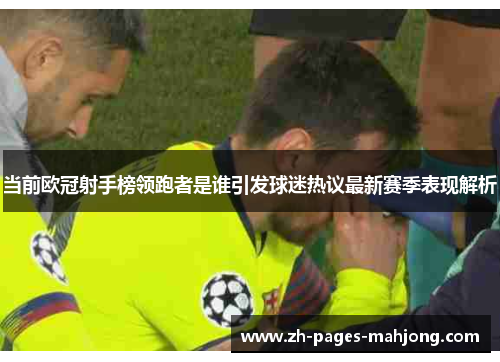 当前欧冠射手榜领跑者是谁引发球迷热议最新赛季表现解析