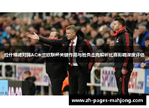 拉什福德对阵AC米兰欧联杯关键作用与胜负走向解析比赛影响深度评估