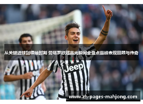从关键进球到领袖时刻 劳塔罗欧冠高光瞬间全盘点巅峰表现回顾与传奇