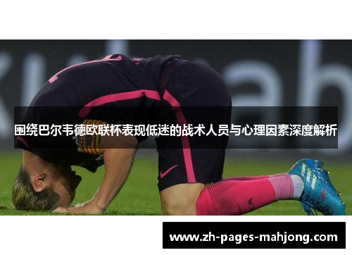 围绕巴尔韦德欧联杯表现低迷的战术人员与心理因素深度解析