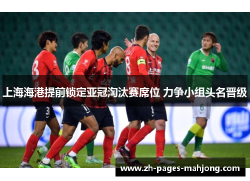 上海海港提前锁定亚冠淘汰赛席位 力争小组头名晋级