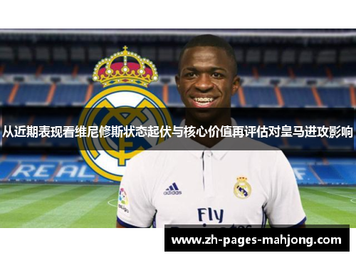 从近期表现看维尼修斯状态起伏与核心价值再评估对皇马进攻影响