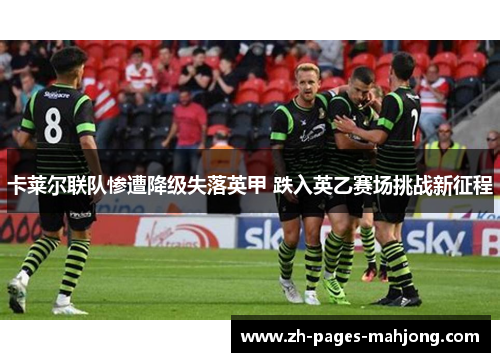 卡莱尔联队惨遭降级失落英甲 跌入英乙赛场挑战新征程