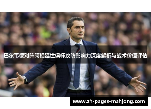 巴尔韦德对阵阿根廷世俱杯攻防影响力深度解析与战术价值评估