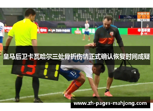 皇马后卫卡瓦哈尔三处骨折伤情正式确认恢复时间成疑