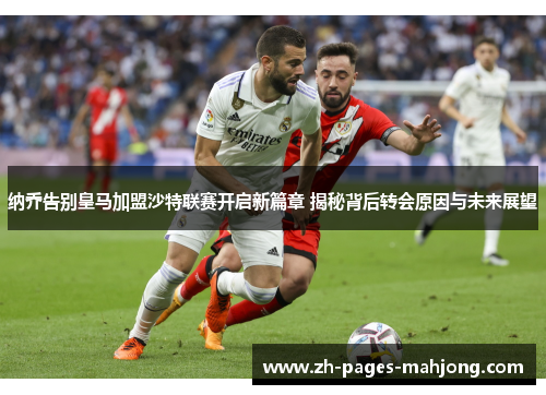 纳乔告别皇马加盟沙特联赛开启新篇章 揭秘背后转会原因与未来展望