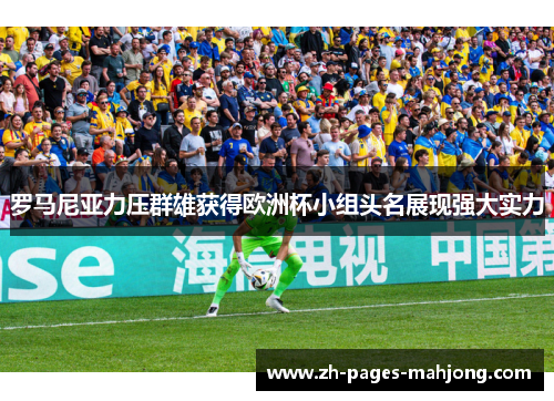 罗马尼亚力压群雄获得欧洲杯小组头名展现强大实力