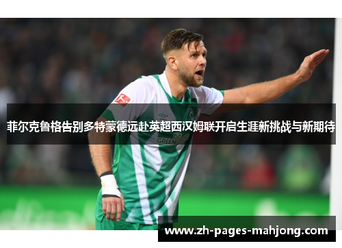 菲尔克鲁格告别多特蒙德远赴英超西汉姆联开启生涯新挑战与新期待