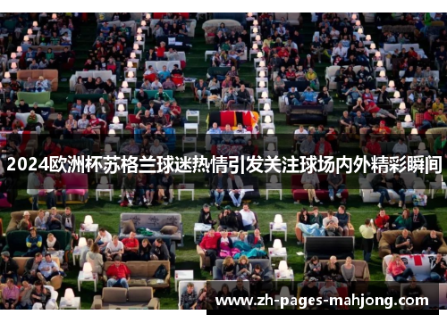 2024欧洲杯苏格兰球迷热情引发关注球场内外精彩瞬间