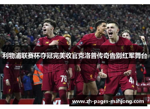 利物浦联赛杯夺冠完美收官克洛普传奇告别红军舞台